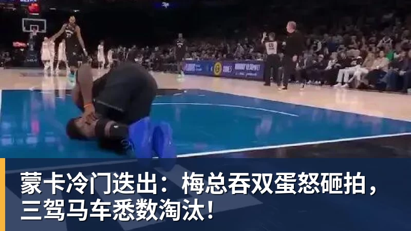 完美体育-蒙卡冷门迭出:梅总吞双蛋怒砸拍,三驾马车悉数淘汰!