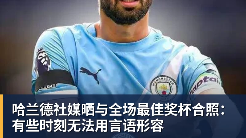 完美体育哈兰德社媒晒与全场最佳奖杯合照:有些时刻无法用言语形容