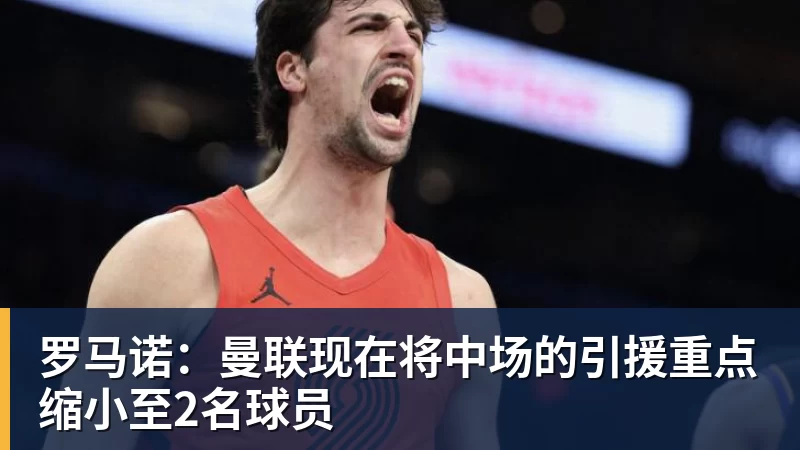 罗马诺：曼联现在将中场的引援重点缩小至2名球员