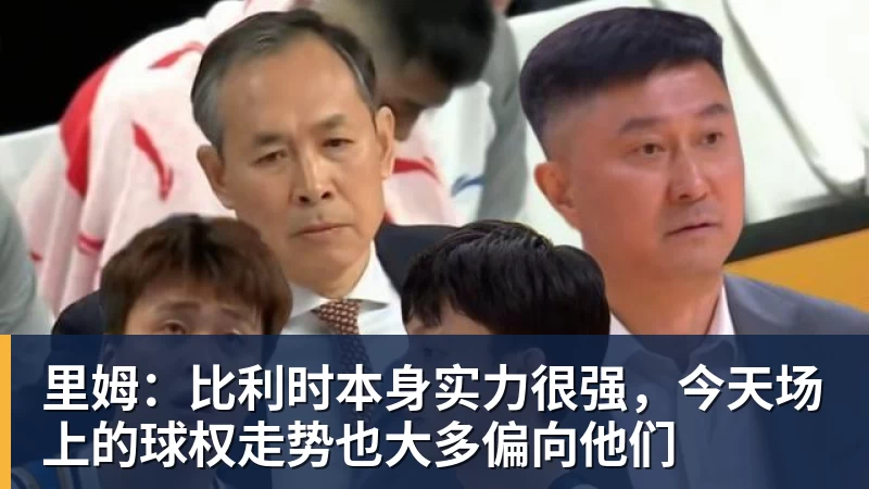 里姆:比利时本身实力很强,今天场上的球权走势也大多偏向他们