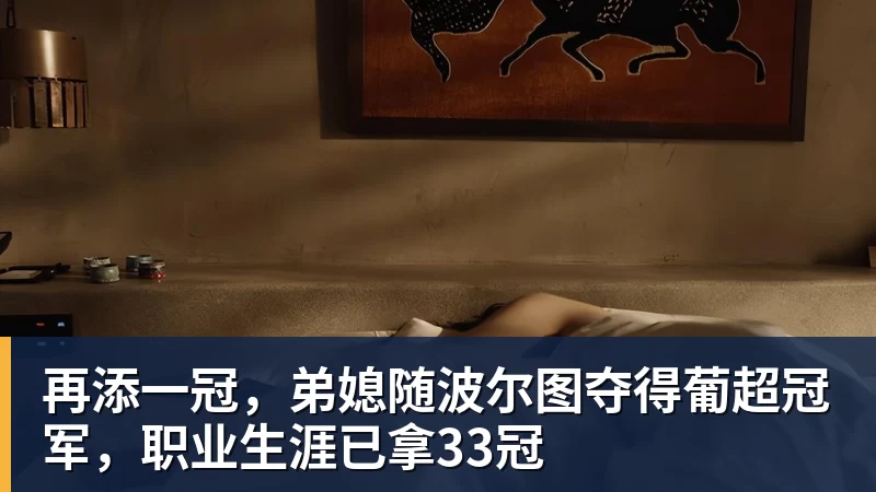 再添一冠，弟媳随波尔图夺得葡超冠军，职业生涯已拿33冠