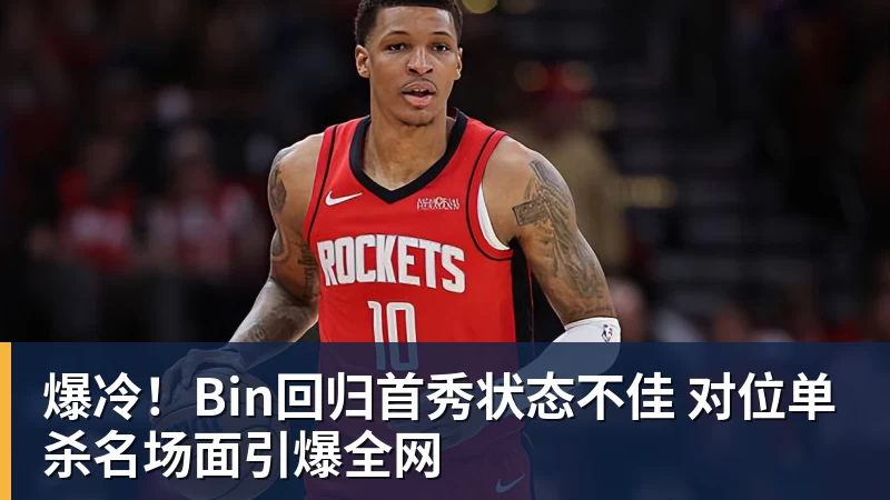 爆冷！Bin回归首秀状态不佳 对位单杀名场面引爆全网