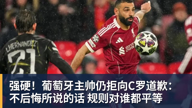强硬！葡萄牙主帅仍拒向C罗道歉：不后悔所说的话 规则对谁都平等
