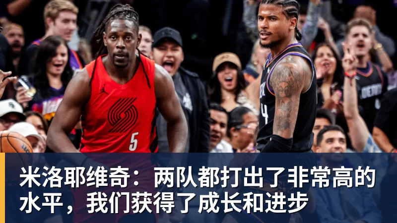 米洛耶维奇：两队都打出了非常高的水平，我们获得了成长和进步