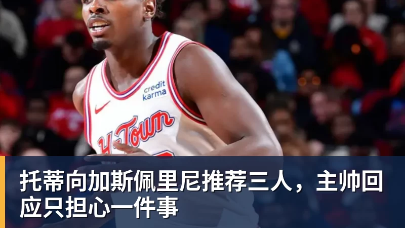 托蒂向加斯佩里尼推荐三人，主帅回应只担心一件事