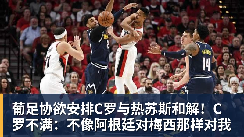 葡足协欲安排C罗与热苏斯和解！C罗不满：不像阿根廷对梅西那样对我