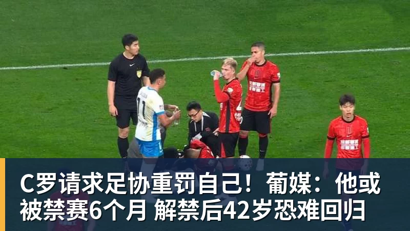 C罗请求足协重罚自己!葡媒:他或被禁赛6个月 解禁后42岁恐难回归
