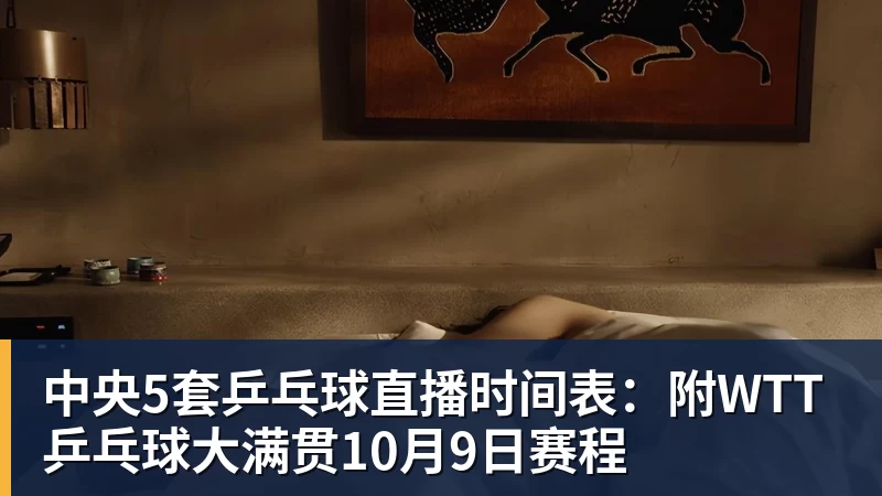 中央5套乒乓球直播时间表:附WTT乒乓球大满贯10月9日赛程