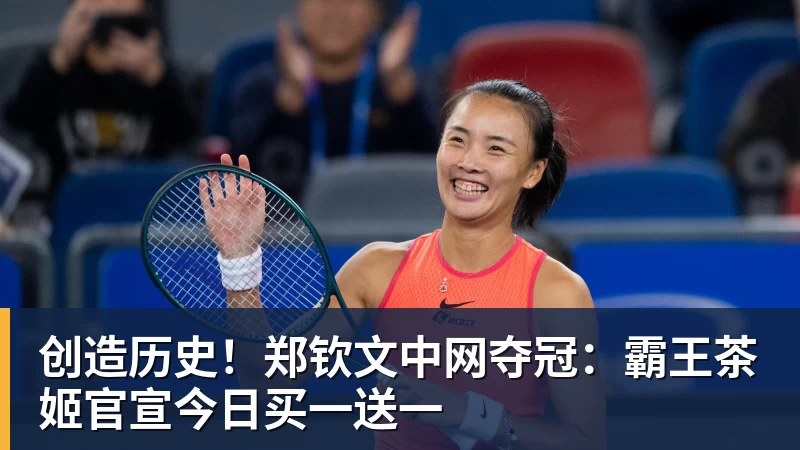 创造历史!郑钦文中网夺冠:霸王茶姬官宣今日买一送一