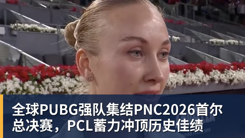 全球PUBG强队集结PNC2026首尔总决赛，PCL蓄力冲顶历史佳绩