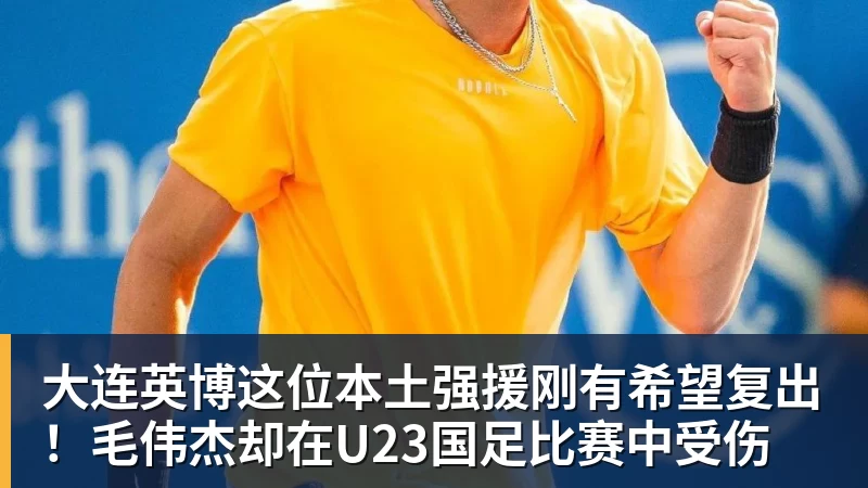 大连英博这位本土强援刚有希望复出!毛伟杰却在U23国足比赛中受伤
