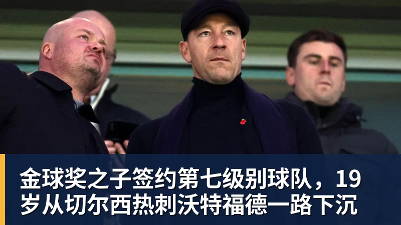 金球奖之子签约第七级别球队,19岁从切尔西热刺沃特福德一路下沉