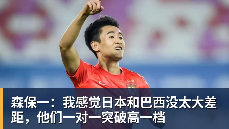 森保一：我感觉日本和巴西没太大差距，他们一对一突破高一档