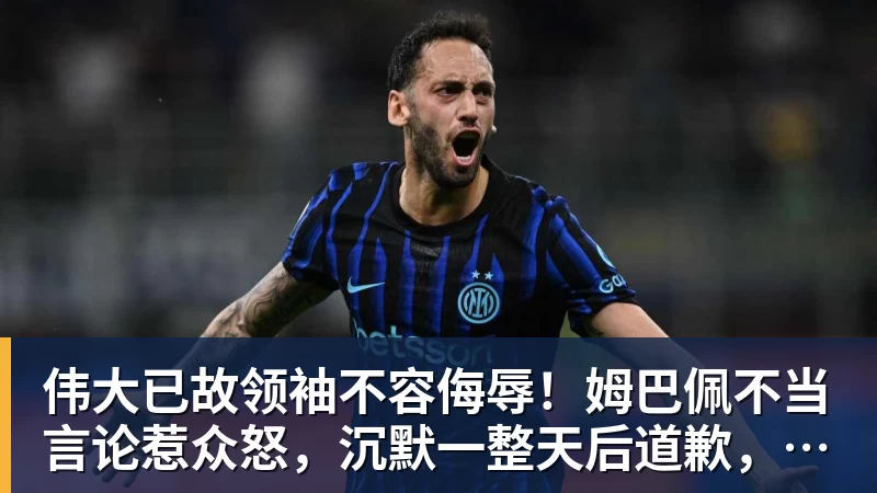 伟大已故领袖不容侮辱!姆巴佩不当言论惹众怒,沉默一整天后道歉,央视:听其言观其行